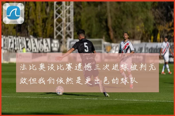 法比奥谈比赛遗憾三次进球被判无效但我们依然是更出色的球队