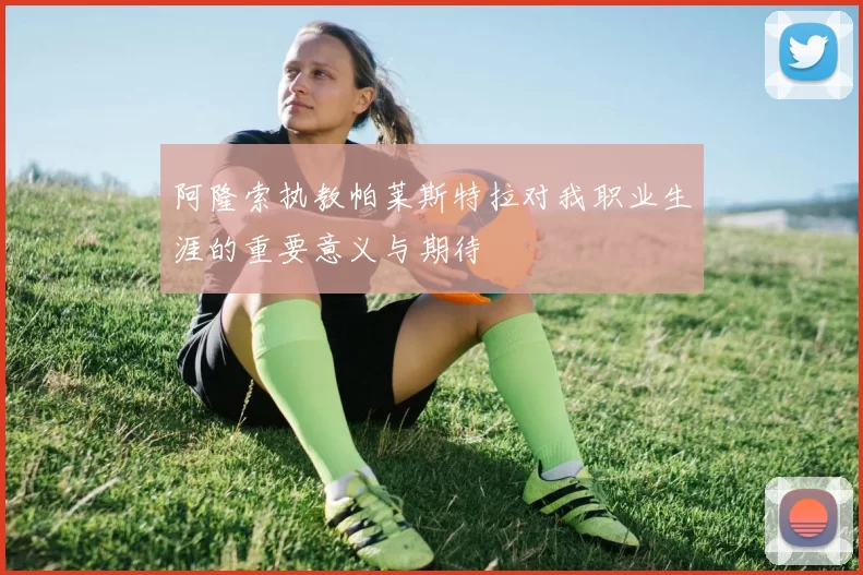 阿隆索执教帕莱斯特拉对我职业生涯的重要意义与期待