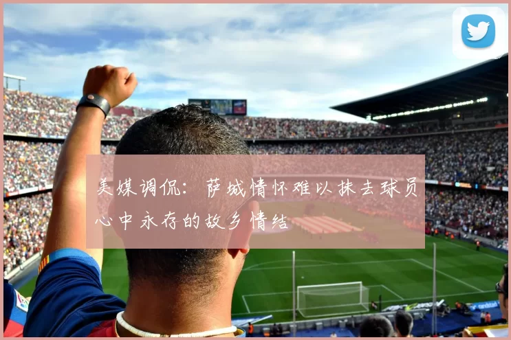美媒调侃：萨城情怀难以抹去球员心中永存的故乡情结