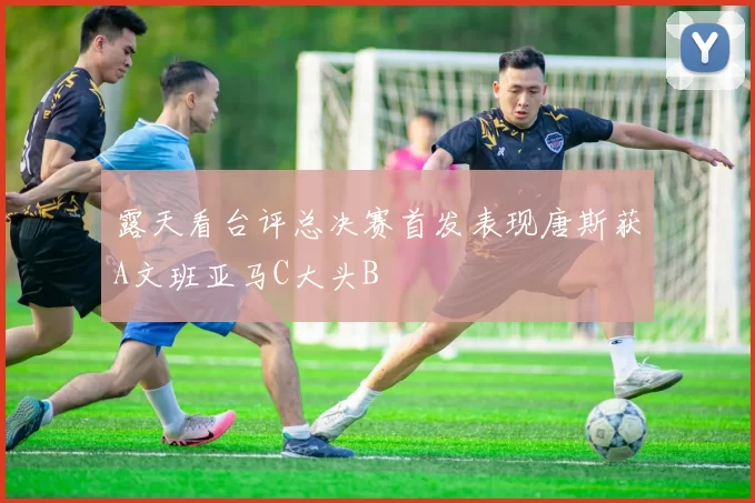 露天看台评总决赛首发表现唐斯获A文班亚马C大头B