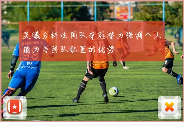 吴曦分析法国队夺冠潜力强调个人能力与团队配置的优势