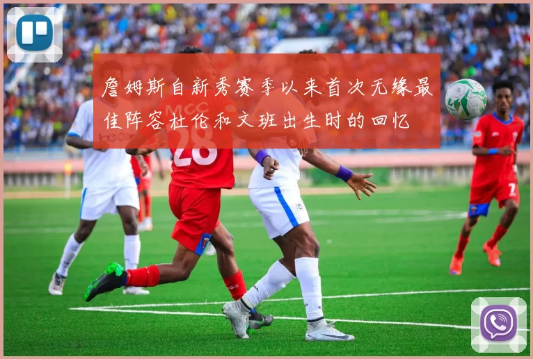 詹姆斯自新秀赛季以来首次无缘最佳阵容杜伦和文班出生时的回忆
