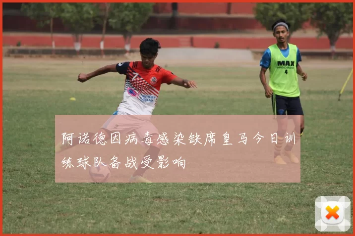 阿诺德因病毒感染缺席皇马今日训练球队备战受影响