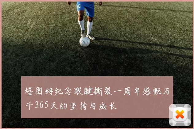 塔图姆纪念跟腱撕裂一周年感慨万千365天的坚持与成长