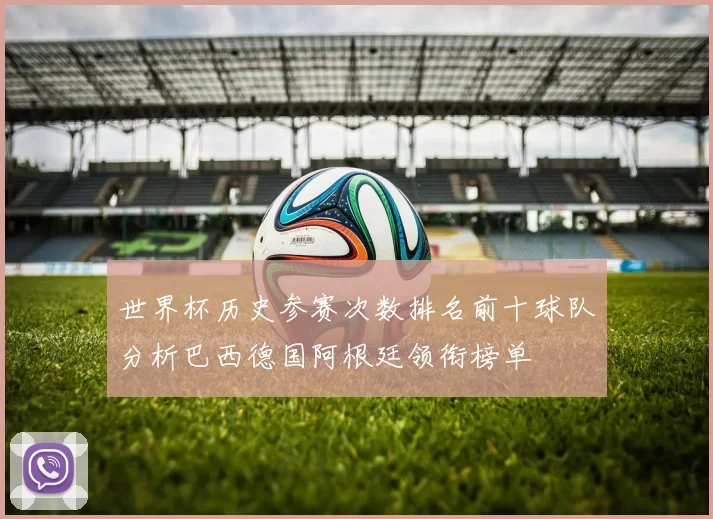 世界杯历史参赛次数排名前十球队分析巴西德国阿根廷领衔榜单
