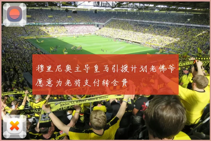 穆里尼奥主导皇马引援计划老佛爷愿意为老将支付转会费