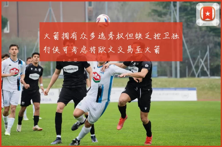 火箭拥有众多选秀权但缺乏控卫独行侠可考虑将欧文交易至火箭