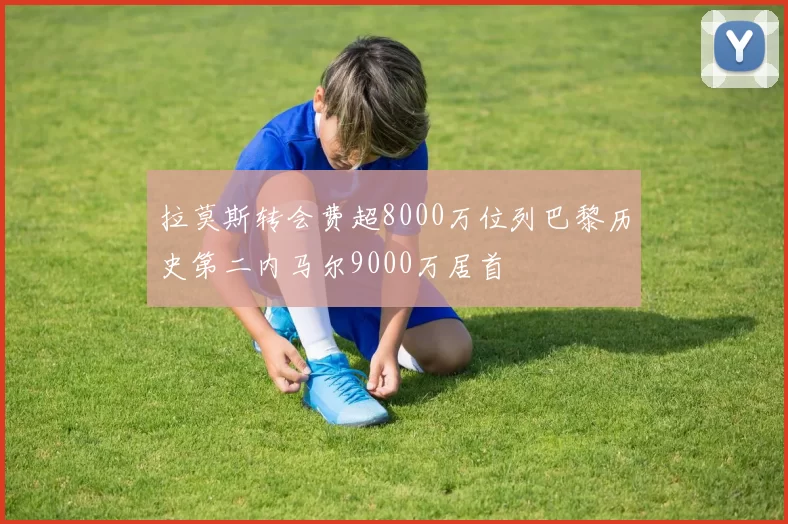 拉莫斯转会费超8000万位列巴黎历史第二内马尔9000万居首
