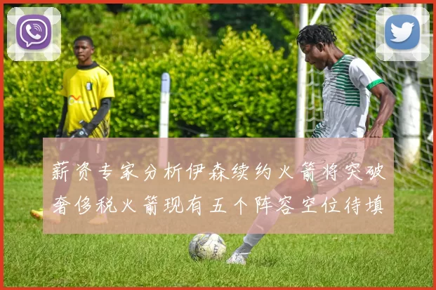 薪资专家分析伊森续约火箭将突破奢侈税火箭现有五个阵容空位待填补