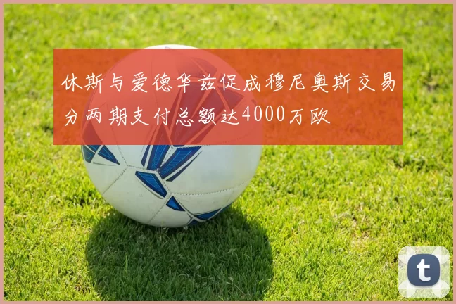 休斯与爱德华兹促成穆尼奥斯交易分两期支付总额达4000万欧