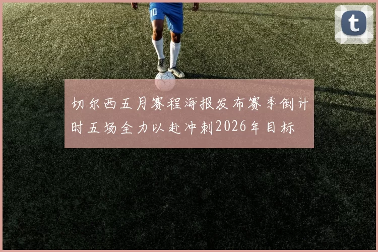 切尔西五月赛程海报发布赛季倒计时五场全力以赴冲刺2026年目标