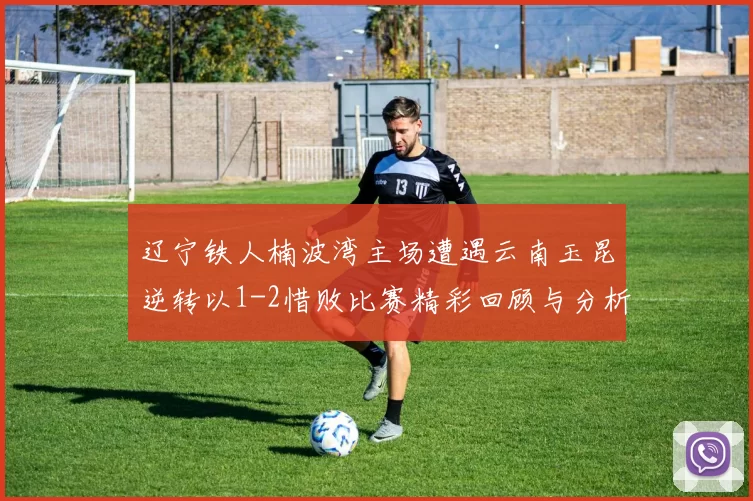 辽宁铁人楠波湾主场遭遇云南玉昆逆转以1-2惜败比赛精彩回顾与分析