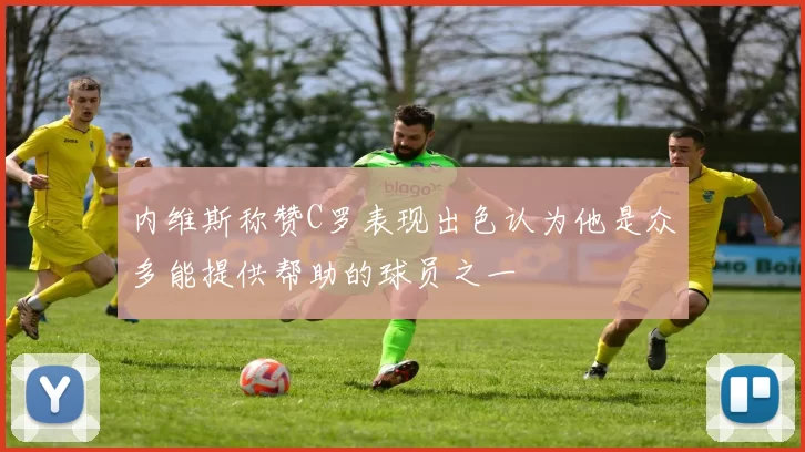 内维斯称赞C罗表现出色认为他是众多能提供帮助的球员之一
